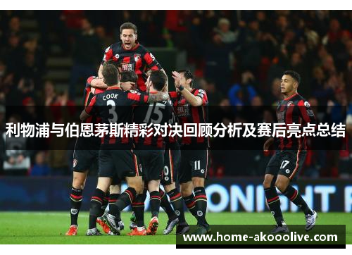 利物浦与伯恩茅斯精彩对决回顾分析及赛后亮点总结