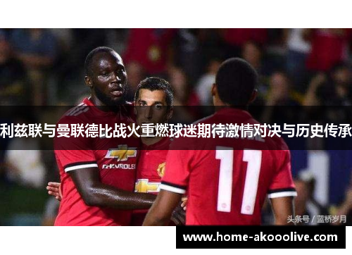利兹联与曼联德比战火重燃球迷期待激情对决与历史传承