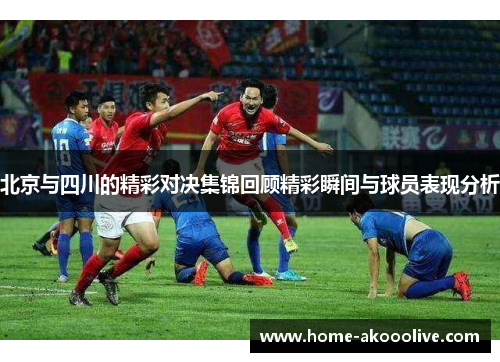 北京与四川的精彩对决集锦回顾精彩瞬间与球员表现分析