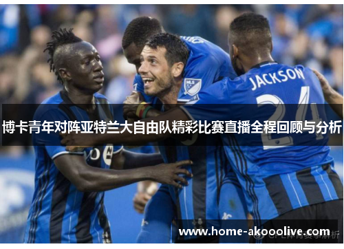 博卡青年对阵亚特兰大自由队精彩比赛直播全程回顾与分析
