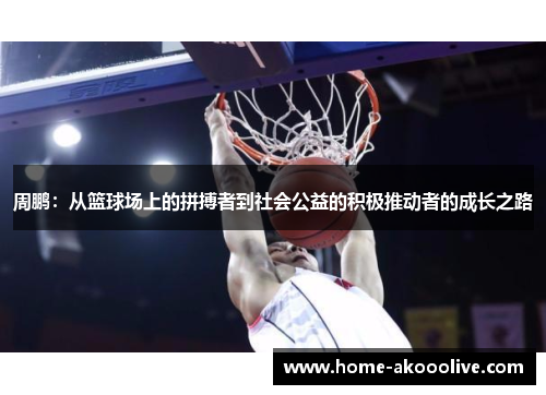 周鹏：从篮球场上的拼搏者到社会公益的积极推动者的成长之路