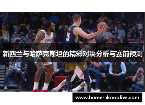 新西兰与哈萨克斯坦的精彩对决分析与赛前预测