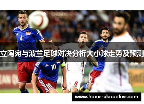立陶宛与波兰足球对决分析大小球走势及预测