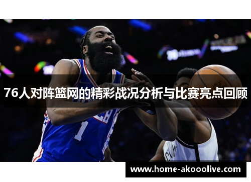 76人对阵篮网的精彩战况分析与比赛亮点回顾