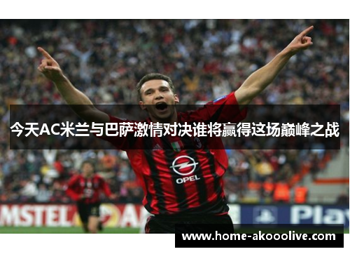 今天AC米兰与巴萨激情对决谁将赢得这场巅峰之战