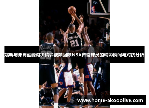 姚明与邓肯巅峰对决精彩视频回顾NBA传奇球员的精彩瞬间与对抗分析